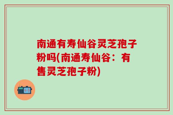 南通有寿仙谷灵芝孢子粉吗(南通寿仙谷：有售灵芝孢子粉)