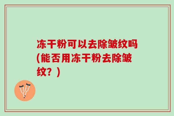 冻干粉可以去除皱纹吗(能否用冻干粉去除皱纹？)