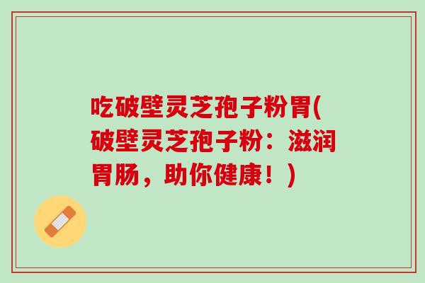 吃破壁灵芝孢子粉胃(破壁灵芝孢子粉：滋润胃肠，助你健康！)
