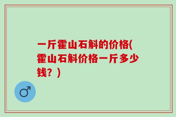 一斤霍山石斛的价格(霍山石斛价格一斤多少钱？)