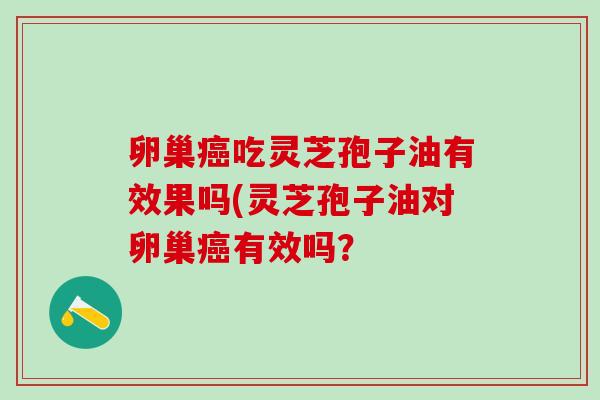 卵巢吃灵芝孢子油有效果吗(灵芝孢子油对卵巢有效吗? 卵巢吃灵芝孢子油有效果吗(灵芝孢子油对卵巢有效吗?