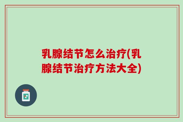 乳腺结节怎么治疗(乳腺结节治疗方法大全)