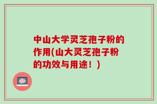 中山大学灵芝孢子粉的作用(山大灵芝孢子粉的功效与用途！)