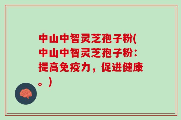 中山中智灵芝孢子粉(中山中智灵芝孢子粉：提高免疫力，促进健康。)