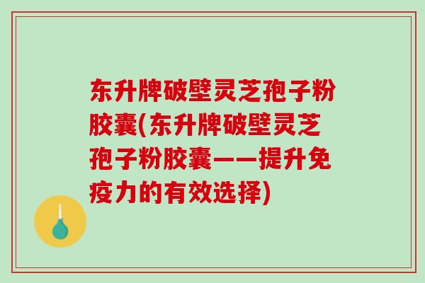 东升牌破壁灵芝孢子粉胶囊(东升牌破壁灵芝孢子粉胶囊——提升免疫力的有效选择)
