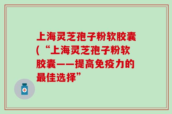 上海灵芝孢子粉软胶囊(“上海灵芝孢子粉软胶囊——提高免疫力的最佳选择”