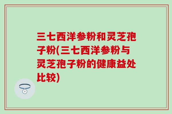 三七西洋参粉和灵芝孢子粉(三七西洋参粉与灵芝孢子粉的健康益处比较)