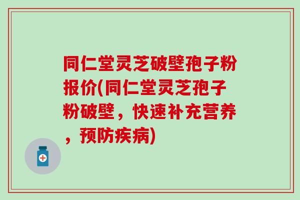 同仁堂灵芝破壁孢子粉报价(同仁堂灵芝孢子粉破壁，快速补充营养，预防疾病)