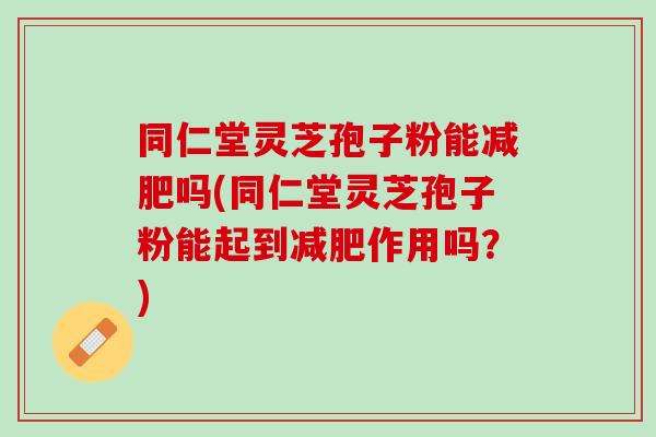同仁堂灵芝孢子粉能减肥吗(同仁堂灵芝孢子粉能起到减肥作用吗？)