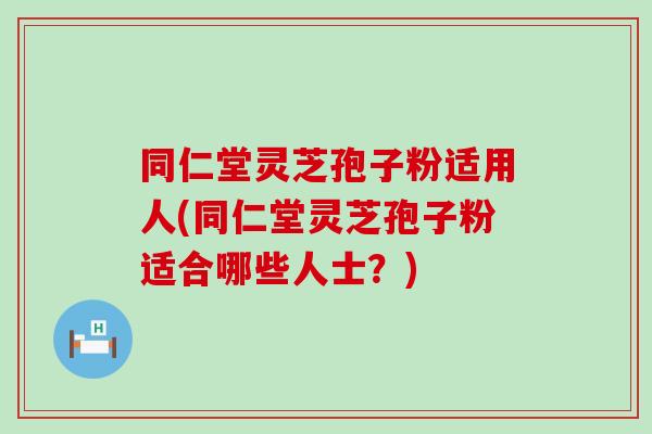 同仁堂灵芝孢子粉适用人(同仁堂灵芝孢子粉适合哪些人士？)