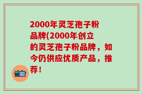 2000年灵芝孢子粉品牌(2000年创立的灵芝孢子粉品牌，如今仍供应优质产品，推荐！