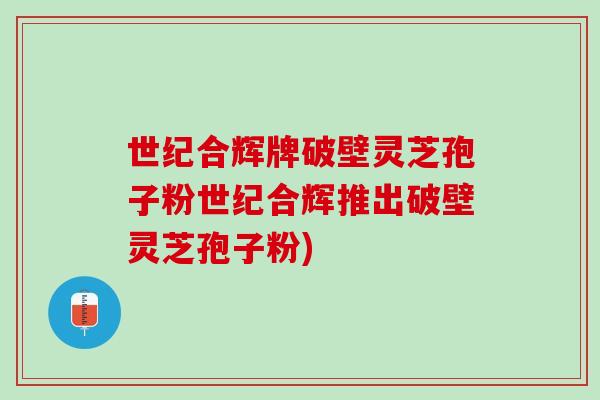 世纪合辉牌破壁灵芝孢子粉世纪合辉推出破壁灵芝孢子粉)