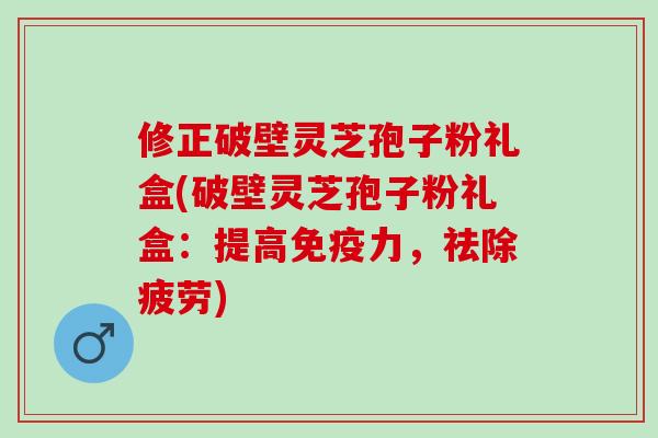 修正破壁灵芝孢子粉礼盒(破壁灵芝孢子粉礼盒：提高，祛除疲劳)