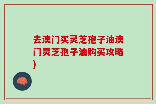 去澳门买灵芝孢子油澳门灵芝孢子油购买攻略)