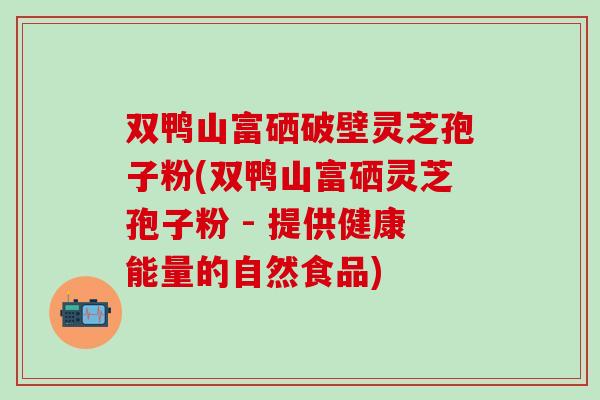 双鸭山富硒破壁灵芝孢子粉(双鸭山富硒灵芝孢子粉 - 提供健康能量的自然食品) 双鸭山富硒破壁灵芝孢子粉(双鸭山富硒灵芝孢子粉 - 提供健康能量的自然食品)