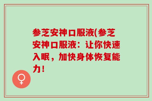 参芝安神口服液(参芝安神口服液：让你快速入眠，加快身体恢复能力！
