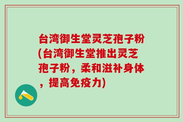 台湾御生堂灵芝孢子粉(台湾御生堂推出灵芝孢子粉，柔和滋补身体，提高免疫力)