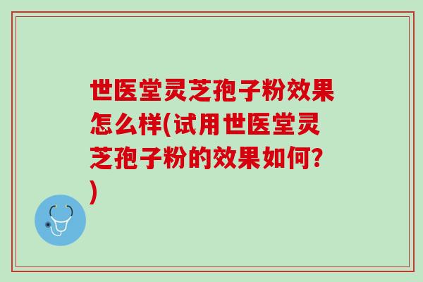 世医堂灵芝孢子粉效果怎么样(试用世医堂灵芝孢子粉的效果如何？)