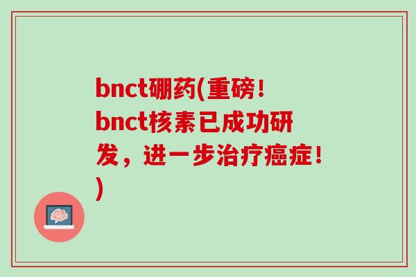 bnct硼药(重磅！bnct核素已成功研发，进一步治疗癌症！)