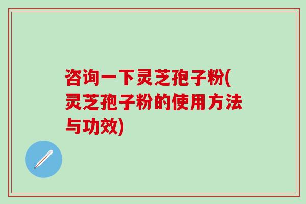 咨询一下灵芝孢子粉(灵芝孢子粉的使用方法与功效)