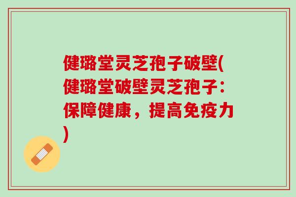 健璐堂灵芝孢子破壁(健璐堂破壁灵芝孢子:保障健康,提高) 健璐堂灵芝孢子破壁(健璐堂破壁灵芝孢子:保障健康,提高)