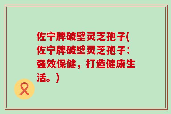 佐宁牌破壁灵芝孢子(佐宁牌破壁灵芝孢子：强效保健，打造健康生活。)