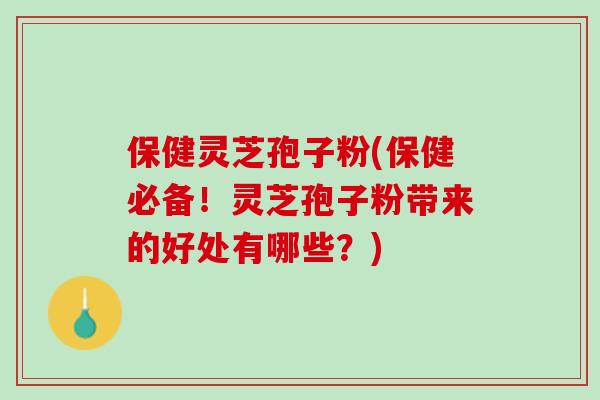 保健灵芝孢子粉(保健必备！灵芝孢子粉带来的好处有哪些？)