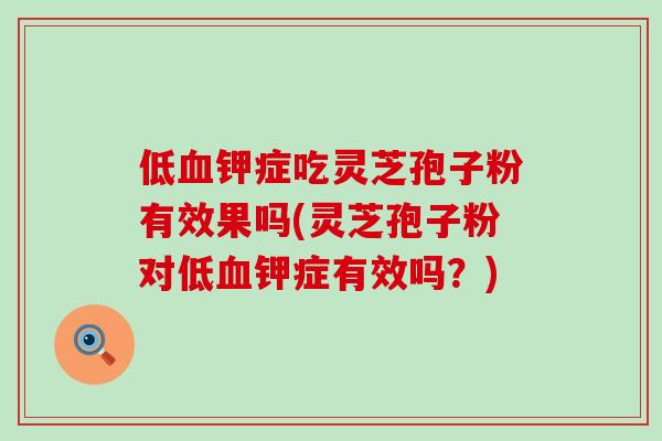 低血钾症吃灵芝孢子粉有效果吗(灵芝孢子粉对低血钾症有效吗？)