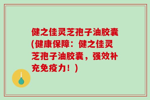 健之佳灵芝孢子油胶囊(健康保障：健之佳灵芝孢子油胶囊，强效补充免疫力！)