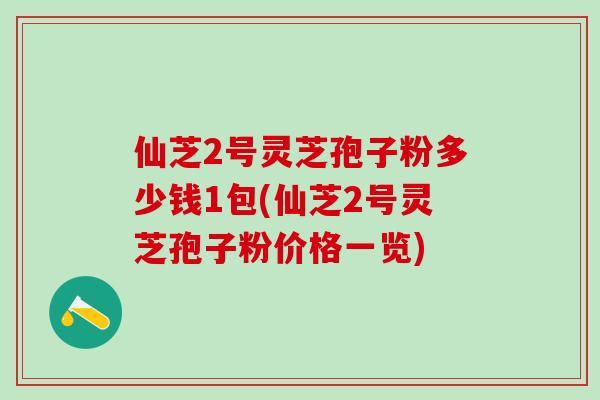 仙芝2号灵芝孢子粉多少钱1包(仙芝2号灵芝孢子粉价格一览)