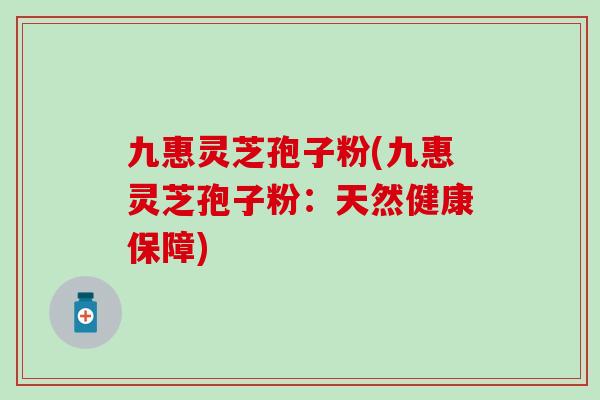 九惠灵芝孢子粉(九惠灵芝孢子粉：天然健康保障)