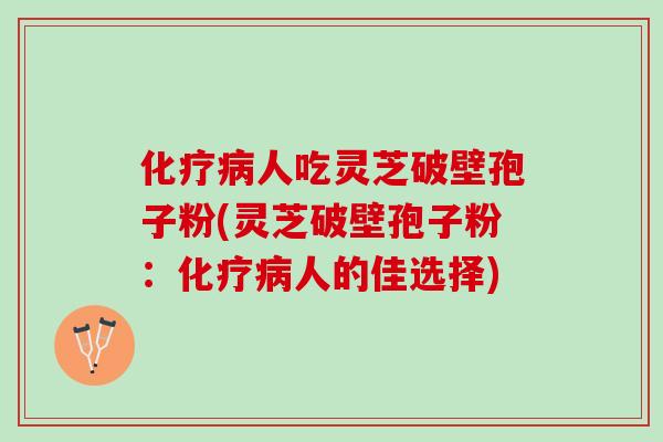 人吃灵芝破壁孢子粉(灵芝破壁孢子粉:人的佳选择) 人吃灵芝破壁孢子粉(灵芝破壁孢子粉:人的佳选择)