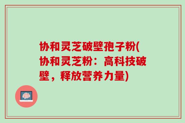 协和灵芝破壁孢子粉(协和灵芝粉：高科技破壁，释放营养力量)