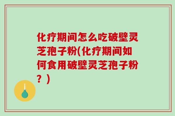 化疗期间怎么吃破壁灵芝孢子粉(化疗期间如何食用破壁灵芝孢子粉？)