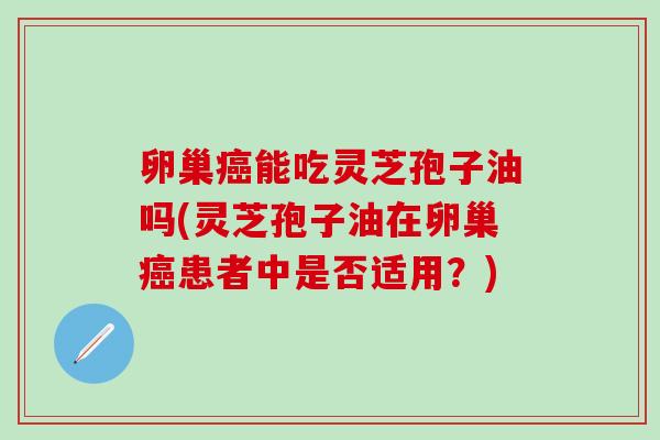 卵巢能吃灵芝孢子油吗(灵芝孢子油在卵巢患者中是否适用?) 卵巢能吃灵芝孢子油吗(灵芝孢子油在卵巢患者中是否适用?)
