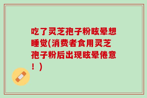 吃了灵芝孢子粉眩晕想睡觉(消费者食用灵芝孢子粉后出现眩晕倦意！)
