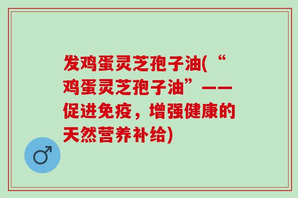 发鸡蛋灵芝孢子油(“鸡蛋灵芝孢子油”——促进免疫，增强健康的天然营养补给)
