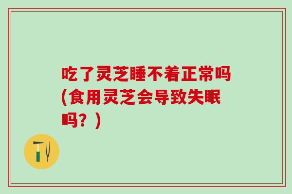 吃了灵芝睡不着正常吗(食用灵芝会导致失眠吗？)