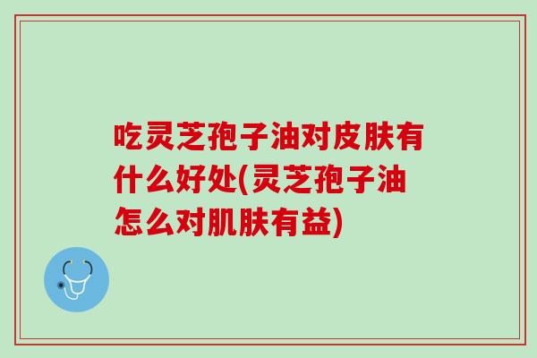 吃灵芝孢子油对有什么好处(灵芝孢子油怎么对有益) 吃灵芝孢子油对有什么好处(灵芝孢子油怎么对有益)