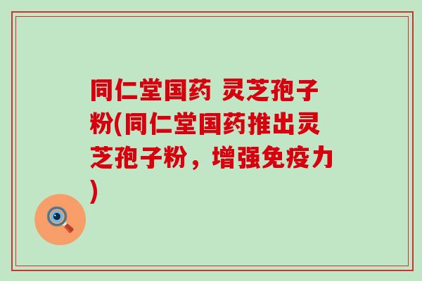 同仁堂国药 灵芝孢子粉(同仁堂国药推出灵芝孢子粉,增强) 同仁堂国药 灵芝孢子粉(同仁堂国药推出灵芝孢子粉,增强)