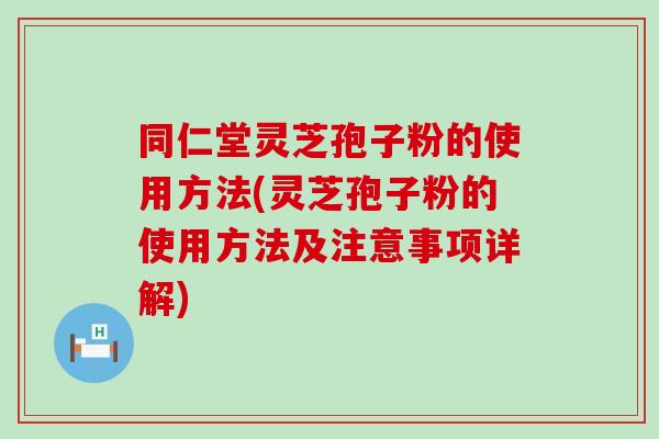 同仁堂灵芝孢子粉的使用方法(灵芝孢子粉的使用方法及注意事项详解)