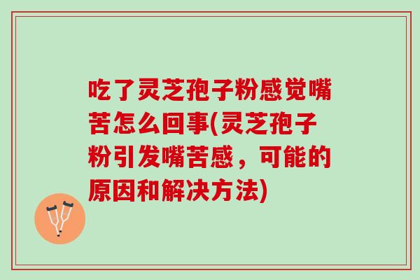 吃了灵芝孢子粉感觉嘴苦怎么回事(灵芝孢子粉引发嘴苦感，可能的原因和解决方法)