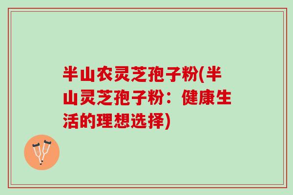 半山农灵芝孢子粉(半山灵芝孢子粉：健康生活的理想选择)