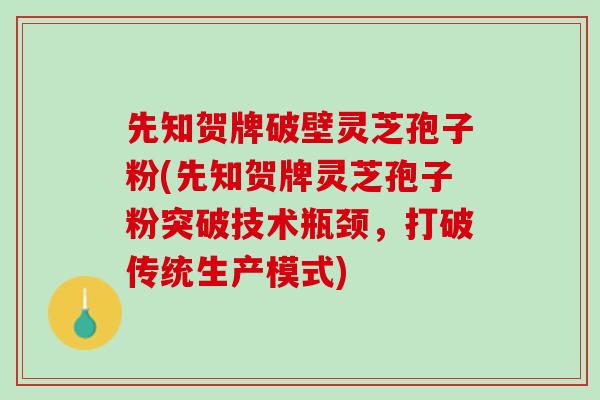 先知贺牌破壁灵芝孢子粉(先知贺牌灵芝孢子粉突破技术瓶颈，打破传统生产模式)