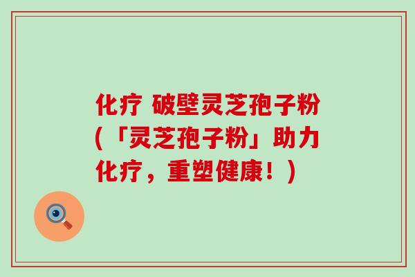 化疗 破壁灵芝孢子粉(「灵芝孢子粉」助力化疗，重塑健康！)