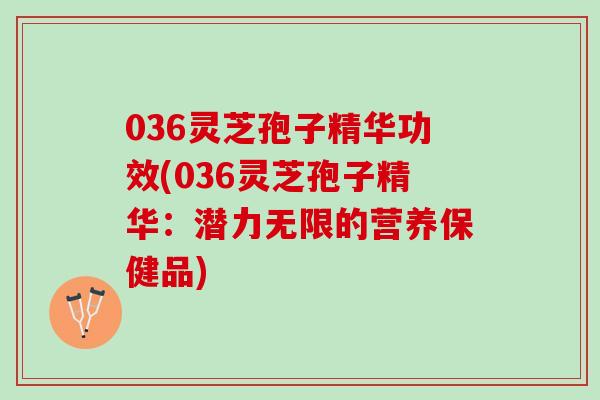 036灵芝孢子精华功效(036灵芝孢子精华：潜力无限的营养保健品)