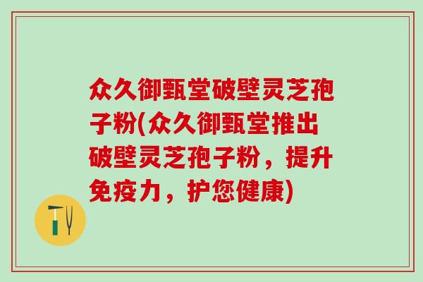 众久御甄堂破壁灵芝孢子粉(众久御甄堂推出破壁灵芝孢子粉，提升免疫力，护您健康)