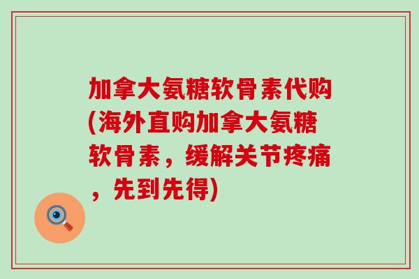 加拿大氨糖软骨素代购(海外直购加拿大氨糖软骨素，缓解关节疼痛，先到先得)