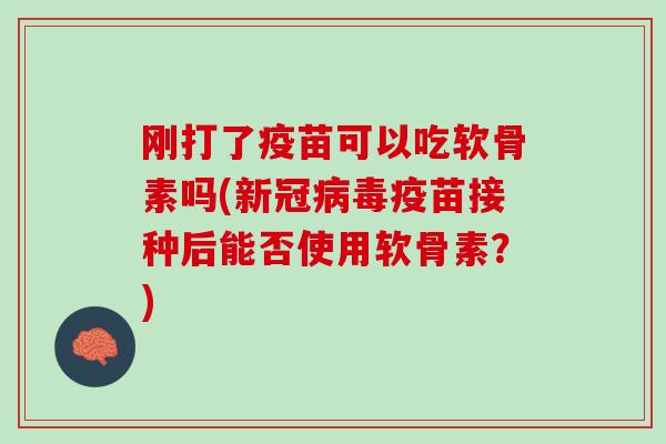 刚打了疫苗可以吃软骨素吗(新冠病毒疫苗接种后能否使用软骨素？)
