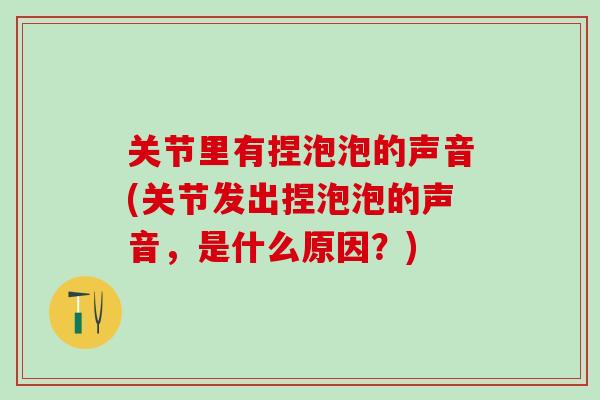 关节里有捏泡泡的声音(关节发出捏泡泡的声音，是什么原因？)